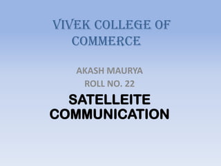 VIVEK COLLEGE OF
   COMMERCE

   AKASH MAURYA
    ROLL NO. 22
  SATELLEITE
COMMUNICATION
 