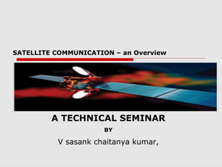 SATELLITE COMMUNICATION – an Overview




         A TECHNICAL SEMINAR
                      BY

          V sasank chaitanya kumar,
 