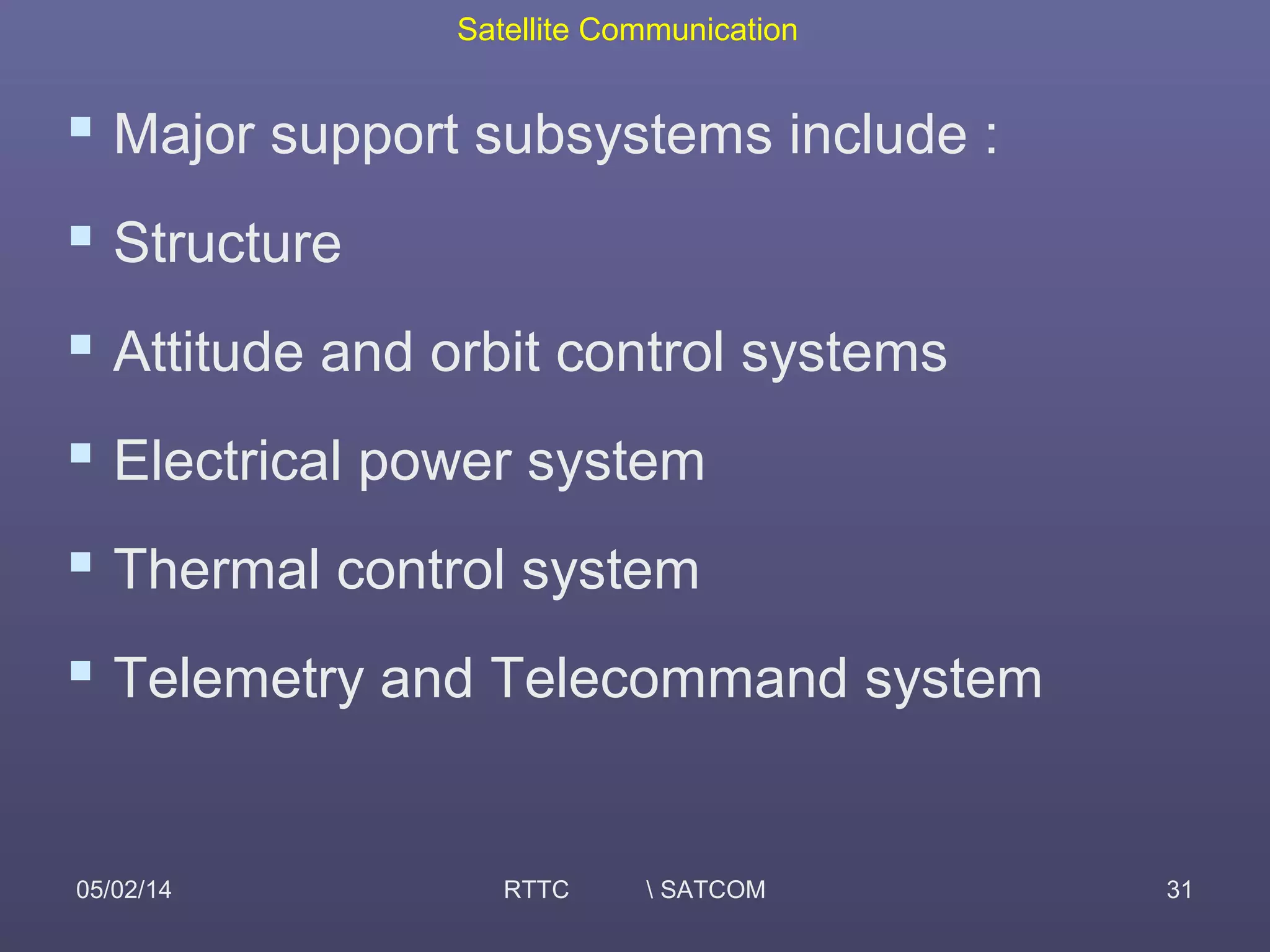 Satellite Communication
05/02/14 RTTC  SATCOM 31
 Major support subsystems include :
 Structure
 Attitude and orbit control systems
 Electrical power system
 Thermal control system
 Telemetry and Telecommand system
 