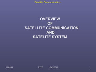 Satellite Communication
05/02/14 RTTC  SATCOM 1
OVERVIEW
OF
SATELLITE COMMUNICATION
AND
SATELITE SYSTEM
 