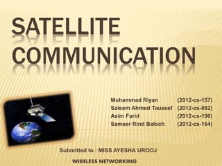 SATELLITE
COMMUNICATION
Muhammad Riyan (2012-cs-157)
Saleem Ahmed Tauseef (2012-cs-092)
Asim Farid (2012-cs-190)
Sameer Rind Baloch (2012-cs-164)
Submitted to : MISS AYESHA UROOJ
WIRELESS NETWORKING
 
