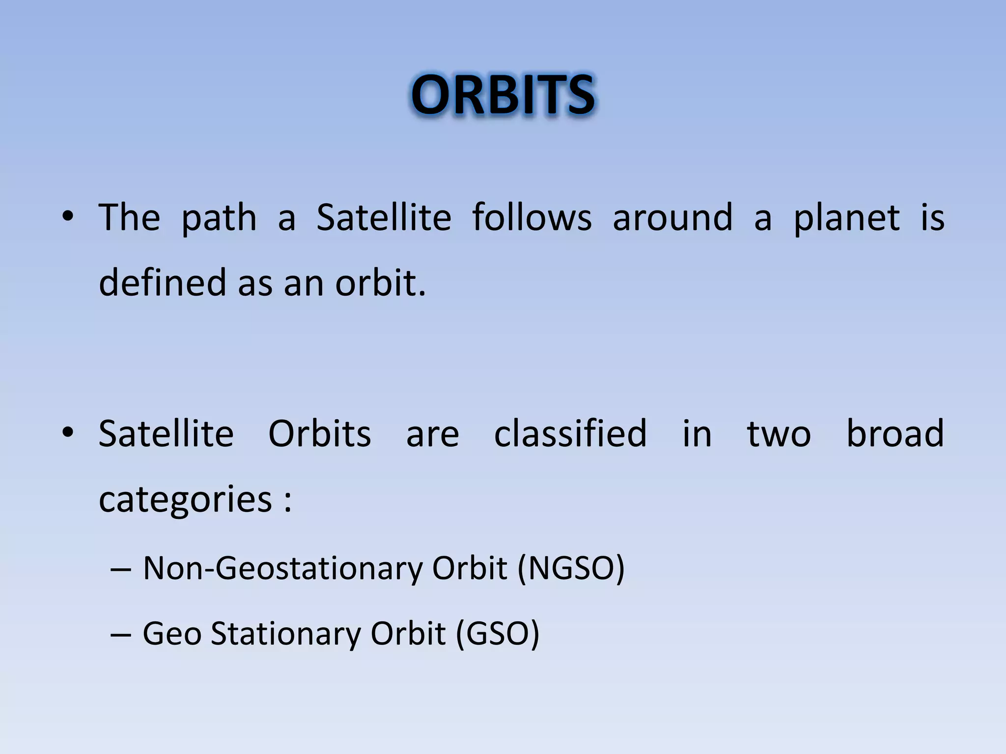 • The path a Satellite follows around a planet is
defined as an orbit.
• Satellite Orbits are classified in two broad
categories :
– Non-Geostationary Orbit (NGSO)
– Geo Stationary Orbit (GSO)
 