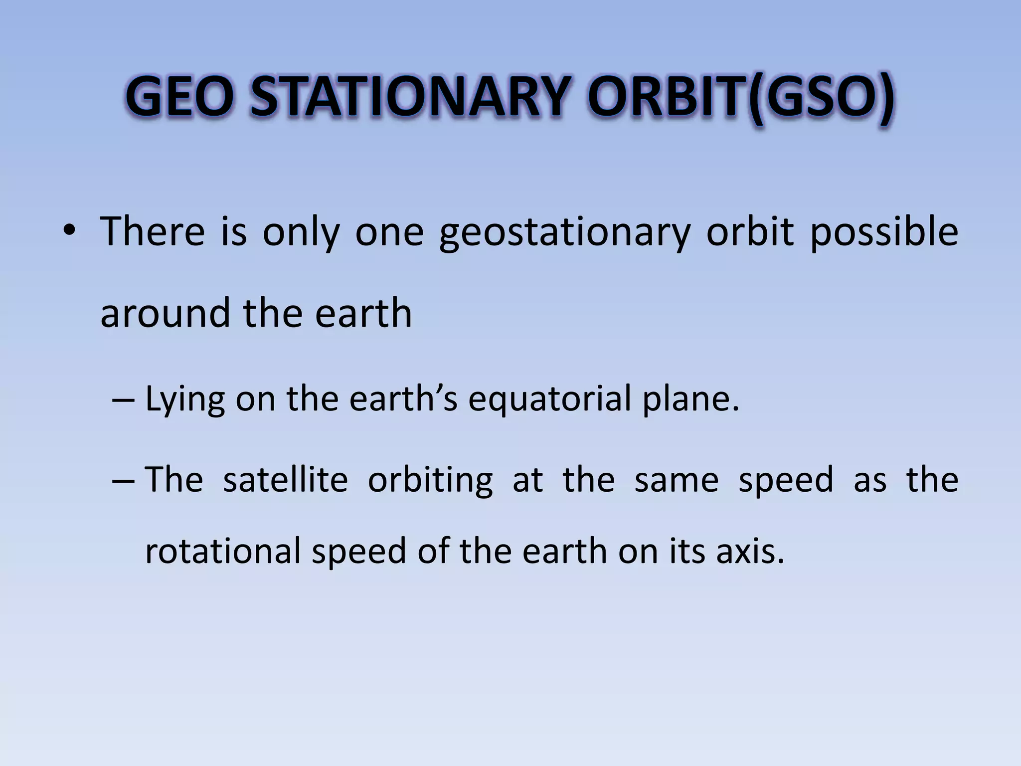 • There is only one geostationary orbit possible
around the earth
– Lying on the earth’s equatorial plane.
– The satellite orbiting at the same speed as the
rotational speed of the earth on its axis.
 