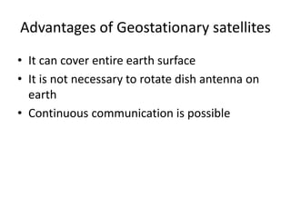 Advantages of Geostationary satellites
• It can cover entire earth surface
• It is not necessary to rotate dish antenna on
earth
• Continuous communication is possible
 