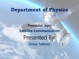 Department of Physics
Presentation topic:
Satellite Communication
Presented By:
Umar Tabraiz
 