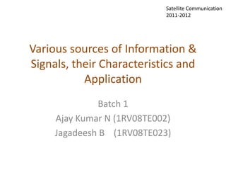 Satellite Communication
                            2011-2012




Various sources of Information &
Signals, their Characteristics and
           Application
              Batch 1
     Ajay Kumar N (1RV08TE002)
     Jagadeesh B (1RV08TE023)
 
