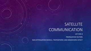 SATELLITE
COMMUNICATION
LECTURE-8
PROPAGATION FACTORS
RAIN ATTENUATION MODELS, TROPOSPHERIC AND IONOSPHERIC EFFECT
 