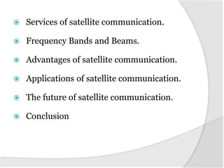    Services of satellite communication.

   Frequency Bands and Beams.

   Advantages of satellite communication.

   Applications of satellite communication.

   The future of satellite communication.

   Conclusion
 