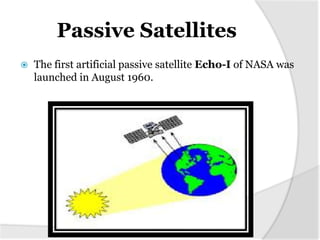 Passive Satellites
   The first artificial passive satellite Echo-I of NASA was
    launched in August 1960.
 