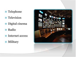    Telephone

   Television

   Digital cinema

   Radio

   Internet access

   Military
 