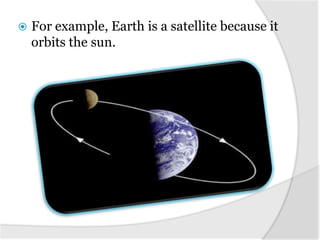    For example, Earth is a satellite because it
    orbits the sun.
 