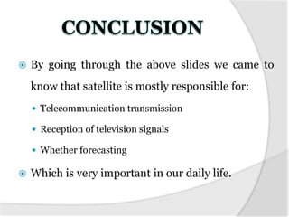    By going through the above slides we came to
    know that satellite is mostly responsible for:
     Telecommunication transmission

     Reception of television signals

     Whether forecasting

   Which is very important in our daily life.
 