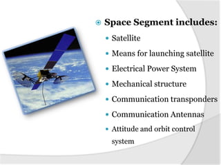 

Space Segment includes:
 Satellite
 Means for launching satellite
 Electrical Power System
 Mechanical structure

 Communication transponders
 Communication Antennas
 Attitude and orbit control

system

 