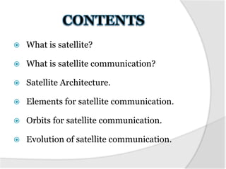 

What is satellite?



What is satellite communication?



Satellite Architecture.



Elements for satellite communication.



Orbits for satellite communication.



Evolution of satellite communication.

 