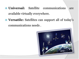 

Universal:

Satellite

communications

are

available virtually everywhere.


Versatile: Satellites can support all of today's
communications needs .

 