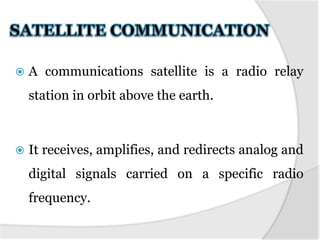 

A communications satellite is a radio relay
station in orbit above the earth.



It receives, amplifies, and redirects analog and
digital signals carried on a specific radio

frequency.

 