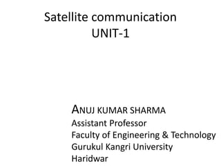 Satellite communication
UNIT-1
ANUJ KUMAR SHARMA
Assistant Professor
Faculty of Engineering & Technology
Gurukul Kangri University
Haridwar
 