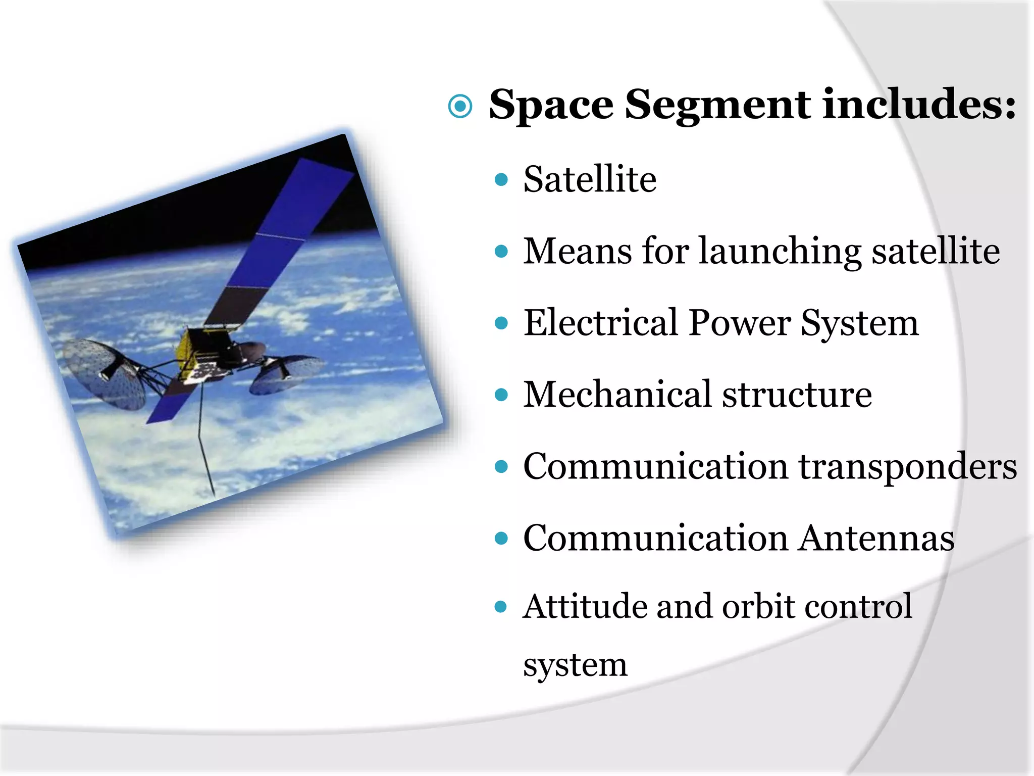  Space Segment includes:
 Satellite
 Means for launching satellite
 Electrical Power System
 Mechanical structure
 Communication transponders
 Communication Antennas
 Attitude and orbit control
system
 