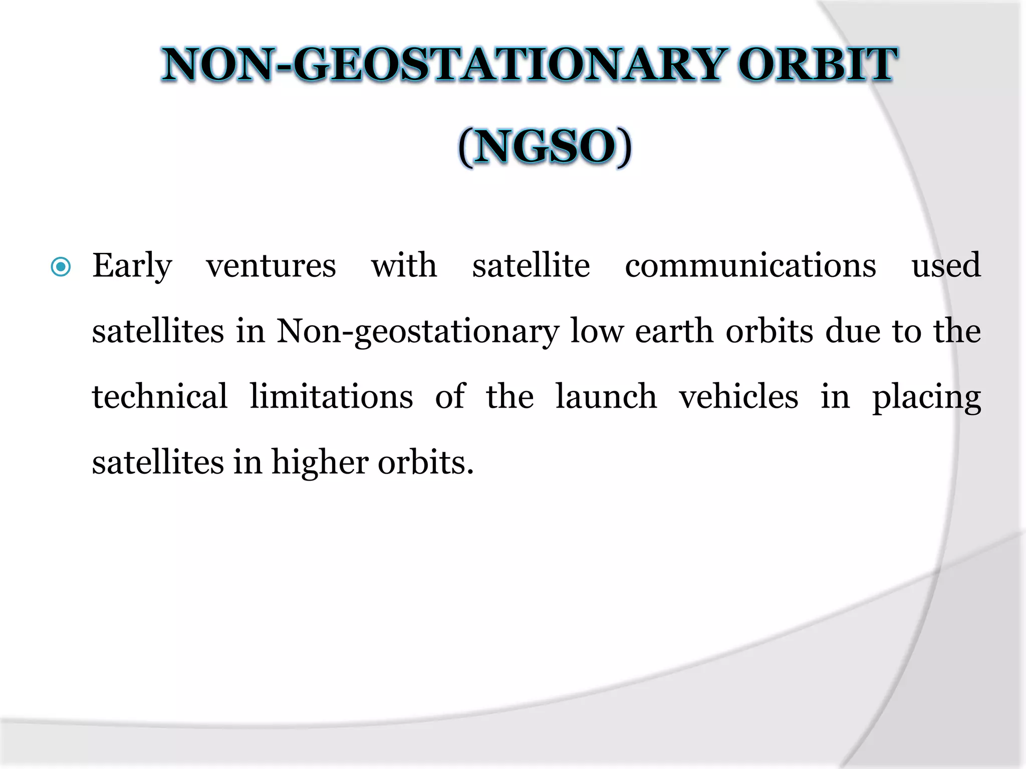 ( )
 Early ventures with satellite communications used
satellites in Non-geostationary low earth orbits due to the
technical limitations of the launch vehicles in placing
satellites in higher orbits.
 