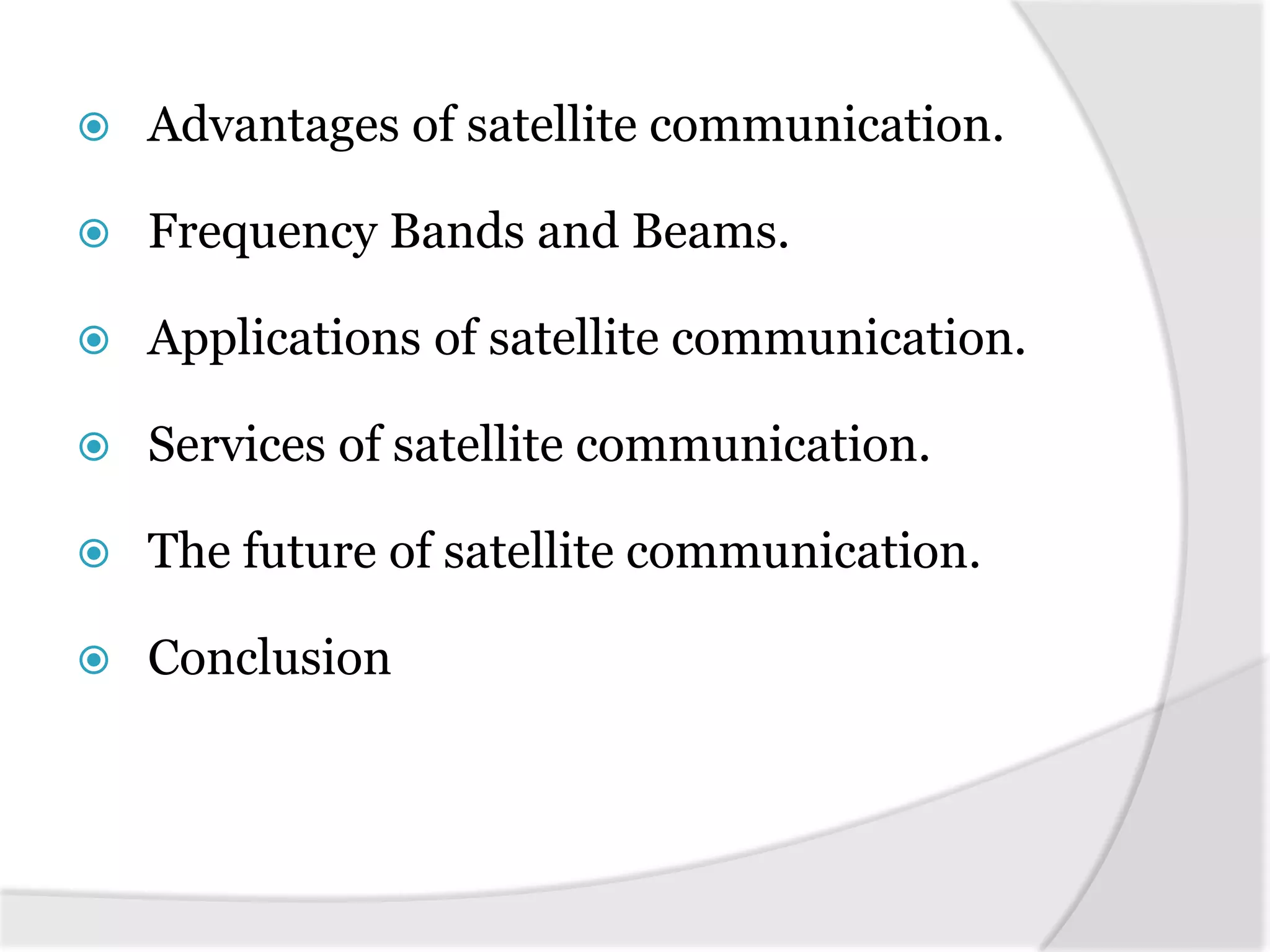  Advantages of satellite communication.
 Frequency Bands and Beams.
 Applications of satellite communication.
 Services of satellite communication.
 The future of satellite communication.
 Conclusion
 