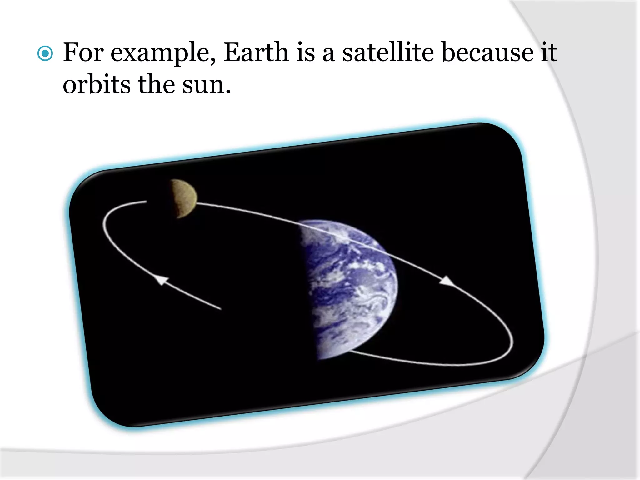  For example, Earth is a satellite because it
orbits the sun.
 