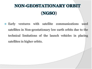 ( )
 Early ventures with satellite communications used
satellites in Non-geostationary low earth orbits due to the
technical limitations of the launch vehicles in placing
satellites in higher orbits.
 