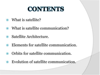  What is satellite?
 What is satellite communication?
 Satellite Architecture.
 Elements for satellite communication.
 Orbits for satellite communication.
 Evolution of satellite communication.
 