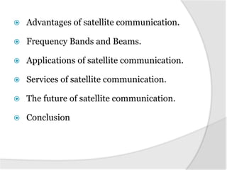  Advantages of satellite communication.
 Frequency Bands and Beams.
 Applications of satellite communication.
 Services of satellite communication.
 The future of satellite communication.
 Conclusion
 