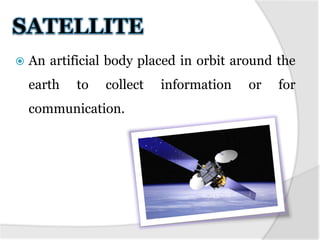  An artificial body placed in orbit around the
earth to collect information or for
communication.
 