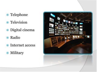  Telephone
 Television
 Digital cinema
 Radio
 Internet access
 Military
 