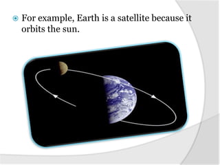  For example, Earth is a satellite because it
orbits the sun.
 