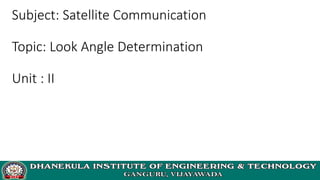 Subject: Satellite Communication
Topic: Look Angle Determination
Unit : II
 