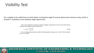 Visibility Test
For a satellite to be visible from an earth station, its elevation angle El must be above some minimum value, which is
at least 0°. A positive or zero elevation angle requires that
 