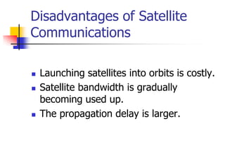 Disadvantages of Satellite
Communications
 Launching satellites into orbits is costly.
 Satellite bandwidth is gradually
becoming used up.
 The propagation delay is larger.
 