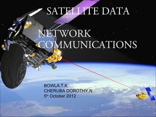 SATELLITE DATA

NETWORK
COMMUNICATIONS


BOWLA.T.K
CHERUBA DOROTHY.N
5th October 2012
 