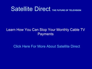 Satellite Direct         THE FUTURE OF TELEVISION




Learn How You Can Stop Your Monthly Cable TV
                 Payments


   Click Here For More About Satellite Direct
 