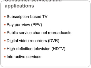 Consumer services and
applications

 Subscription-based TV

 Pay per-view (PPV)

 Public service channel rebroadcasts

 Digital video recorders (DVR)

 High-definition television (HDTV)

 Interactive services
 