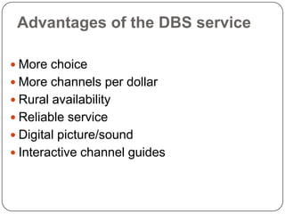 Advantages of the DBS service

 More choice
 More channels per dollar
 Rural availability
 Reliable service
 Digital picture/sound
 Interactive channel guides
 