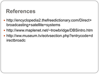 References
 http://encyclopedia2.thefreedictionary.com/Direct+
  broadcasting+satellite+systems
 http://www.maplenet.net/~trowbridge/DBSintro.htm
 http://ww.museum.tv/eotvsection.php?entrycode=d
  irectbroadc
 