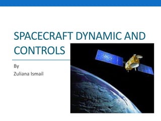 SPACECRAFT DYNAMIC AND
CONTROLS
By
Zuliana Ismail
 
