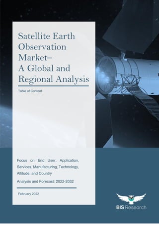 1
All rights reserved at BIS Research Inc.
G
l
o
b
a
l
S
a
t
e
l
l
i
t
e
E
a
r
t
h
O
b
s
e
r
v
a
t
i
o
n
M
a
r
k
e
t
February 2022
Satellite Earth
Observation
Market–
A Global and
Regional Analysis
Table of Content
Focus on End User, Application,
Services, Manufacturing, Technology,
Altitude, and Country
Analysis and Forecast: 2022-2032
 