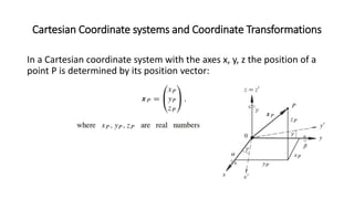 Cartesian Coordinate systems and Coordinate Transformations
In a Cartesian coordinate system with the axes x, y, z the position of a
point P is determined by its position vector:
 