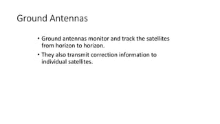 Ground Antennas
• Ground antennas monitor and track the satellites
from horizon to horizon.
• They also transmit correction information to
individual satellites.
 