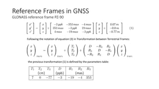 Following the notation of equation (3) in Transformation between Terrestrial Frames:
the previous transformation (1) is defined by the parameters table:
Reference Frames in GNSS
GLONASS reference frame PZ-90
 