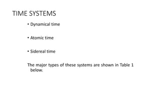 TIME SYSTEMS
• Dynamical time
• Atomic time
• Sidereal time
The major types of these systems are shown in Table 1
below.
 