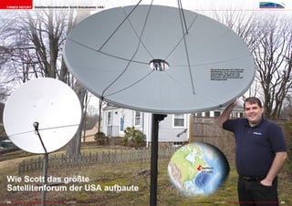 Firmen Report                        Satellitenforumbetreiber Scott Greczkowski, USA




                                                                                                                                            ■Scott Greczkowski mit T-Shirt von
                                                                                                                                            SatelliteGuys.us vor seinen beiden
                                                                                                                                            Drehspiegeln, links einem 1.5m
                                                                                                                                            Offset und in der Mitte ein 2.5m
                                                                                                                                            Primefokus. Derzeit sind beide auf
                                                                                                                                            85W ausgerichtet.




                                                                                                                         ë     Hartford
                                                                                                                               CT, USA

Wie Scott das größte
Satellitenforum der USA aufbaute
208 TELE-satellite International — The World‘s Largest Digital TV Trade Magazine — 04-05/2012 — www.TELE-satellite.com   www.TELE-satellite.com — 04-05/2012 — TELE-satellite International — The World‘s Largest Digital TV Trade Magazine   209
 