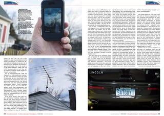 1. Wie groß ist der                                                                     szene im Forum zu veröffentlichen,“ er-         de.“ Scott‘s Forum wird vor allem in den                    nutzen oder gelangt über Google zu un-
                                 Sichtbereich von Scott's
                                 Spiegel? Scott zieht sein                                                               innert sich Scott. Er wurde so aktiv im         USA gelesen. Die Serverstatistik zeigt,                     seren Forenbeiträgen.“
                                 iPhone aus der Tasche und                                                               Forum, dass der Betreiber des Forums            dass 95 der Besucher aus den USA kom-
                                 ruft Dishpointer auf (www.
                                 dishpointer.com). Auf dem                                                               schließlich unruhig wurde. „Eines Tages         men, 4.5% aus Kanada und der Rest                             Die riesige Masse an Tips und Tricks,
                                 Display erscheinen die                                                                  war mein Account gesperrt,“ schüttelt           von überall auf der Welt. Wie finanziert                    die sich im Forum angesammelt ha-
                                 von seinem Standort aus                                                                 Scott den Kopf, „und ich war draußen.“          Scott die Kosten eines ständig erfolg-                      ben, eröffnen einen Bereich, der über-
                                 empfangbaren Satelliten.
                                 "Der Drehbereich beträgt von                                                            Das sollte ihm nicht noch einmal pas-           reicheren Forums? „Auf www.Satellite-                       raschenderweise auch für kommer-
                                 50W zu 131W."                                                                           sieren. Er fand einen Sponsor, der ihm          Guys.us gibt es Banner Ads, Google Ads                      zielle Anbieter interessant zu werden
                                 2. Natürlich verfügt Scott                                                              eine Forum-Software und Serverplatz             und außerdem Sponsoren,“ listet Scott                       beginnt: „Wir sind seit kurzem direkte
                                 auch über eine drehbare                                                                 zur Verfügung stellte - das war die Ge-         auf (TELE-satellite ist einer der Sponso-                   Partner im Customer Service Bereich
                                 Antenne für das terrestrische
                                 TV. "Nur gelegentlich gibt                                                              burtstunde von www.SatelliteGuys.us             ren) und nennt Zahlen: „In 2006 betru-                      für mehrere Firmen.“ erläutert Scott.
                                 es Überreichweiten und ich                                                                „Es war der 7. September 2003, als            gen die Einnahmen daraus etwa 10.000                        Denn SatelliteGuys.us ist durch die aus-
                                 kann die digitalen Kanäle aus
                                 New York sehen."                                                                        mein eigenes Forum erstmals live ging!“         Dollar In 2011 waren es etwa 50.000                         dauernde Hilfestellung in technischen
                                 3. Wer in den USA wird                                                                  sagt Scott und erklärt, wie es über-            Dollar.“ Viel übrig bleibt von den Ein-                     Fragen mittlerweile zur ersten Webad-
                                 wohl der Besitzer dieses                                                                haupt zu dem Namen kam: „Viele kleine           nahmen nicht: „Davon finanziere ich die                     resse geworden für alle, die technische
                                 schwarzen Lincoln sein?                                                                 Firmen benutzen den Namen des Grün-             Serverkosten, die Softwarelizenzen und                      Probleme mit ihren Satelliten- oder Ka-
                                 Nein, wir verraten es nicht.
                                                                                                                         ders für ihren Firmennamen. Das wollte          die Bandbreite.“ Dazu kommen Goodwill                       belanschlüssen haben. Das Forum hat
                                                                                                                         ich zwar auch, aber nicht so direkt. Mei-       Aktionen, wie das Verteilen von T-Shirts                    eine kritische Masse erreicht, die es
                                                                                                                         ne Initialen sind S und G. Ich überlegte,       mit dem SatelliteGuys.us Logo und ähn-                      auch für die Unternehmen in diesem
                                                                                                                         was kann das bedeuten? S kann ja nur            liche Promotionen, um das Forum be-                         Bereich interessant machen. „DishNet-
                                                                                                                         Satellite sein, und G?“ Die Lösung fiel         kannter zu machen.                                          work arbeitet mit uns zusammen: eini-
                                                                                                                         Scott blitzartig ein: „Das sind all die Mit-       Scott betont, dass er SatelliteGuys.us                   ge ihrer Customer Service Mitarbeiter
                                                                                                                         glieder meines Forums, das sind die Sa-         nicht aus finanziellen Gründen betreibt,                    sind registrierte Mitglieder des Forums
                                                                                                                         tellite Guys.“ Als Domain wählte Scott          sondern weil es ihm Riesenspaß macht,                       und beantworten Fragen unserer Mit-
                                                                                                                         .us, da es ja ein US-amerikanisches             anderen Enthusiasten eine Plattform zu                      glieder direkt im Forum.“
                                                                                                                         Forum ist, „aber gerade jetzt habe ich          bieten und Satellitenzusehern, die Pro-                       Weitere Firmen haben SatelliteGuys
                                                                                                                         auch die bislang belegte Domain .com            bleme mit ihrer Empfangsanlage oder                         als einen Ort entdeckt, über den sie
                                                                                                                         erwerben können, sodaß SatelliteGuys            Receiver haben, Hilfestellung zu geben.                     einen besseren Kundendienst anbieten
 1                                                                                                                       mit allen wichtigen Domains erreicht            „Sämtliche Forumbeiträge werden ar-                         konnen. Scott bietet ihnen die Möglich-
                                                                                                                         werden kann.“                                   chiviert, so kann man auch heute noch                       keiten, ihre Kunden ohne zusätzliche
                                                                                                                           Seit dem ging es nur aufwärts. Scott          Hilfetipps finden aus alten Forumsbei-                      Kosten zu helfen. Neben DISH Network
                                                                                                                         ruft auf seinem PC die Serverstatistik          trägen für Geräte, die es schon lange                       bietet nun auch der Satellitenradio An-
Digital TV Box.“ Das war sein erster                                                                                     auf: „In 2004 hatten wir 29 Millionen           nicht mehr gibt.“ Scott ist stolz darauf,                   bieter Sirius XM sowie der Kabel-TV
Testbericht, den er anschließend immer                                                                                   Pageviews und in 2011 waren es bereits          dass sein Forum Antworten gibt auch                         Anbieter Bright House Networks ihren
wieder aktualisierte. Er stellte den Be-                        2                                                        500 Millionen Pageviews.“ Die Kurve             auf die exotischsten Fragen, denn ir-                       offiziellen Support über SatelliteGuys
richt auf die Website ttn.nai.net, die er                                                                                steigt seit kurzem extrem an, „wenn die         gendwann wurde jedes Problem schon                          an. Scott hofft, dass eines Tages auch
bereits für das Streamen des Radiopro-                                                                                   Entwicklung so weitergeht, verdoppeln           einmal behandelt. „Wer ein technisches                      DIRECTV an Bord kommen wird.
gramms benutzte. Hui, im Nu wurde er                                                                                     sich die Pageviews in 2012 auf 1 Milliar-       Problem hat, kann unsere Suchfunktion                         „Amerika lernt gerade, dass wenn je-
in der Szene bekannt, selbst CBS und
C-NET kontaktierten ihn, um über sei-
ne Erfahrung mit der neuen Digital-TV-
Technik zu berichten.
   Als die Kabelgesellschaft 1998 das
Angebot um Internetdienste erweiter-
te, war Scott beinahe wieder der erste
Privatkunde, der sich anschließen ließ.
Diesmal wurde Scott wieder aktiv, aber
aus einem anderen Grund: „Die Technik
hielt nicht, was die Kabelgesellschaft
versprochen hatte.“ Scott gründete
eine Yahoo-Gruppe, die bald 1000 Mit-
glieder hatte, alles Kabelkunden der
gleichen Kabelgesellschaft, die mit dem
Internetdienst nicht zufrieden waren.
Scott blieb hartnäckig und irgendwann
löste die Kabelgesellschaft die techni-
schen Probleme.
   Scott lernte daraus, dass viele Nut-
zer technische Probleme hatten und
dass es hilft, wenn man sich gruppiert,
um sich gegenseitig helfen zu können.
Scott begann, diese Erkenntnis nun im
Bereich Satellitenempfang umzuset-
zen und wurde 2000 Mitglied im ers-
ten reinen Satellitenforum DBSForum
                                                                                                                               3
und später DBSTalk. „Ich begann, auch
News und Gerüchte aus der Satelliten-


212 TELE-satellite International — The World‘s Largest Digital TV Trade Magazine — 04-05/2012 — www.TELE-satellite.com                                              www.TELE-satellite.com — 04-05/2012 — TELE-satellite International — The World‘s Largest Digital TV Trade Magazine   213
 