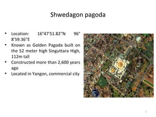 Shwedagon pagoda
• Location: 16°47'51.82"N 96°
8'59.36"E
• Known as Golden Pagoda built on
the 52 meter high Singuttara Hi...
