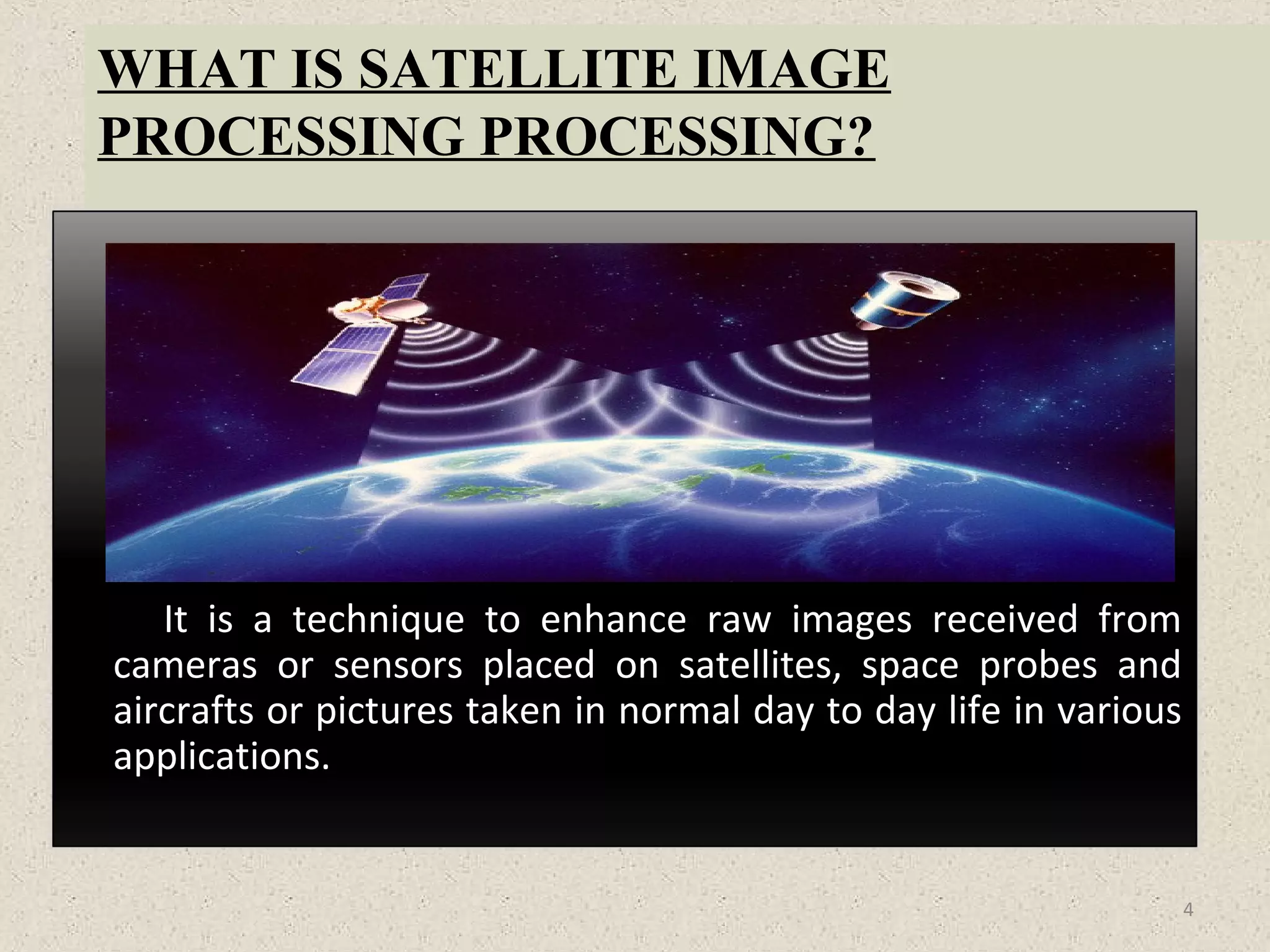 WHAT IS SATELLITE IMAGE
PROCESSING PROCESSING?
It is a technique to enhance raw images received from
cameras or sensors placed on satellites, space probes and
aircrafts or pictures taken in normal day to day life in various
applications.
4
 