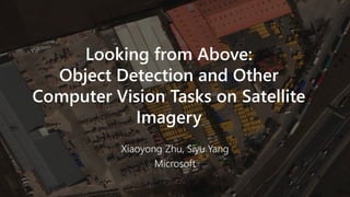 Looking from Above:
Object Detection and Other
Computer Vision Tasks on Satellite
Imagery
Xiaoyong Zhu, Siyu Yang
Microsoft
 